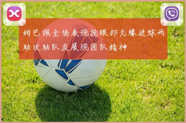 姆巴佩全场表现抢眼却无缘进球两助攻助队友展现团队精神