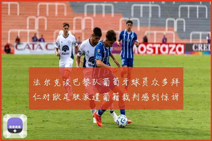 法尔克谈巴黎队葡萄牙球员众多拜仁对欧足联派遣葡籍裁判感到惊讶