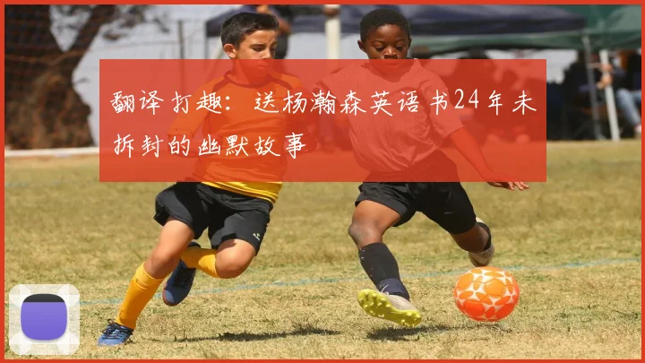 翻译打趣：送杨瀚森英语书24年未拆封的幽默故事