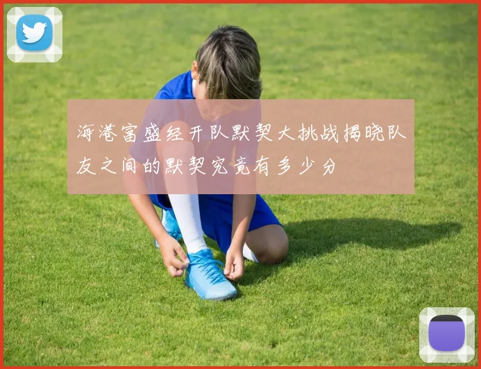 海港富盛经开队默契大挑战揭晓队友之间的默契究竟有多少分
