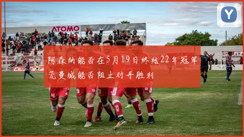 阿森纳能否在5月19日终结22年冠军荒曼城能否阻止对手胜利