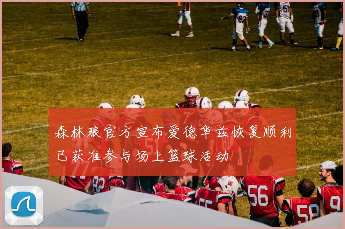森林狼官方宣布爱德华兹恢复顺利已获准参与场上篮球活动