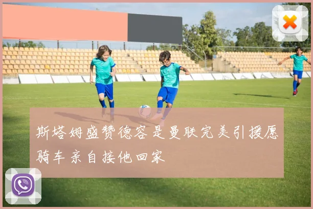 斯塔姆盛赞德容是曼联完美引援愿骑车亲自接他回家