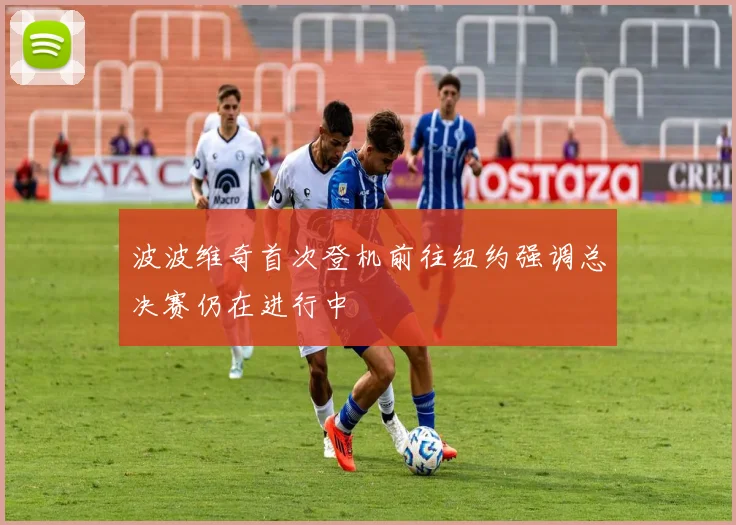 波波维奇首次登机前往纽约强调总决赛仍在进行中