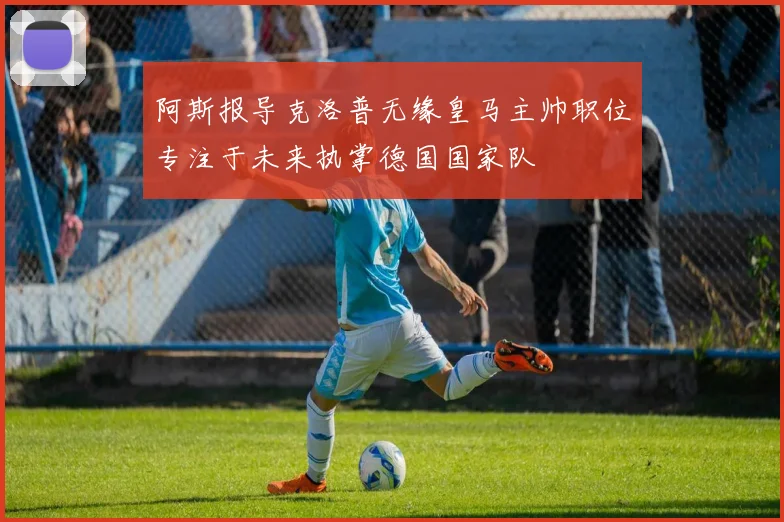 阿斯报导克洛普无缘皇马主帅职位专注于未来执掌德国国家队