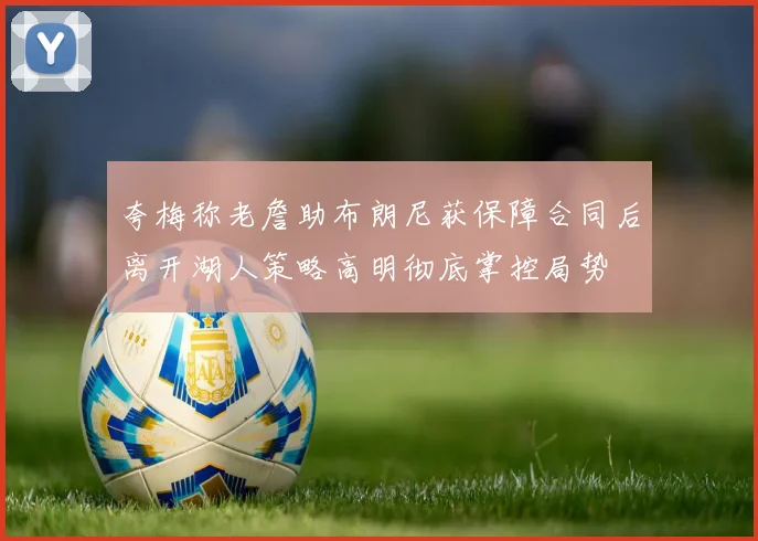 夸梅称老詹助布朗尼获保障合同后离开湖人策略高明彻底掌控局势