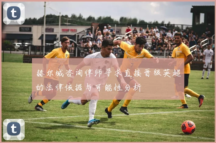 赫尔城咨询律师寻求直接晋级英超的法律依据与可能性分析