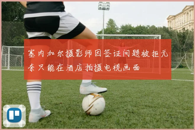 塞内加尔摄影师因签证问题被拒无奈只能在酒店拍摄电视画面