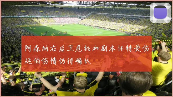 阿森纳右后卫危机加剧本怀特受伤廷伯伤情仍待确认