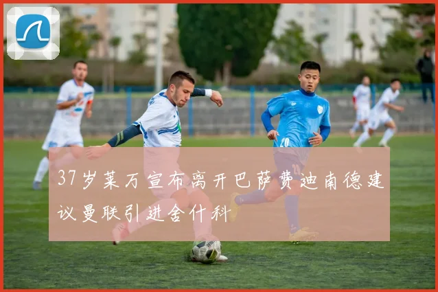 37岁莱万宣布离开巴萨费迪南德建议曼联引进舍什科