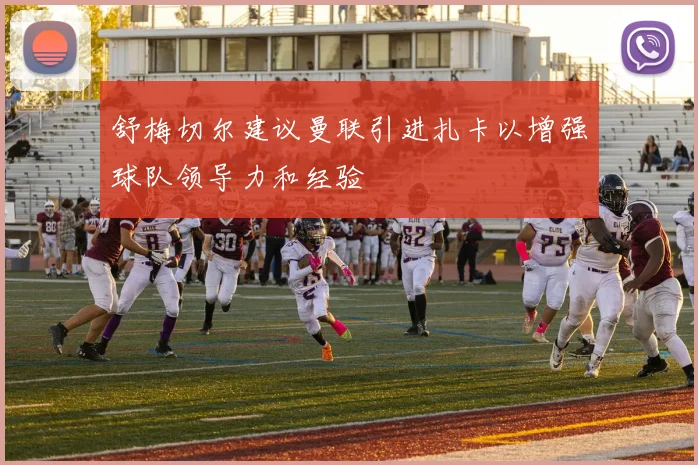 舒梅切尔建议曼联引进扎卡以增强球队领导力和经验