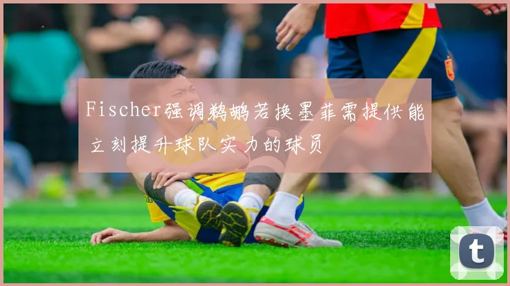 Fischer强调鹈鹕若换墨菲需提供能立刻提升球队实力的球员