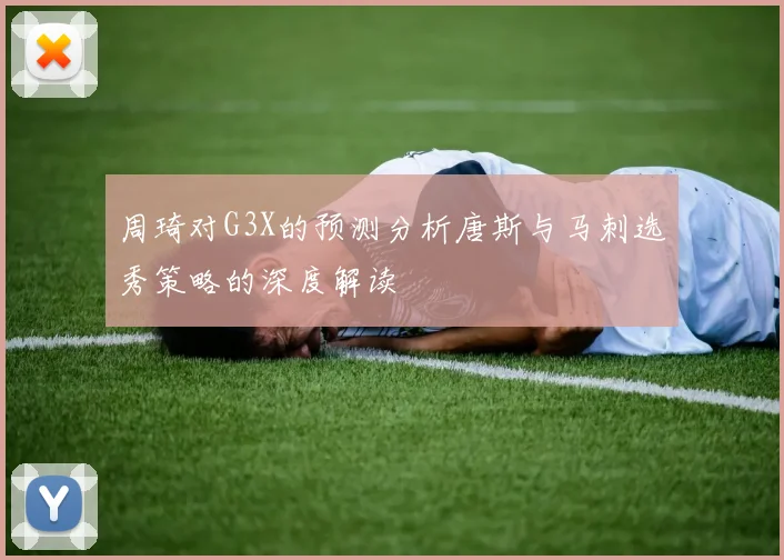 周琦对G3X的预测分析唐斯与马刺选秀策略的深度解读